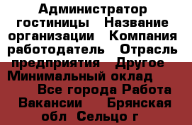 Администратор гостиницы › Название организации ­ Компания-работодатель › Отрасль предприятия ­ Другое › Минимальный оклад ­ 22 000 - Все города Работа » Вакансии   . Брянская обл.,Сельцо г.